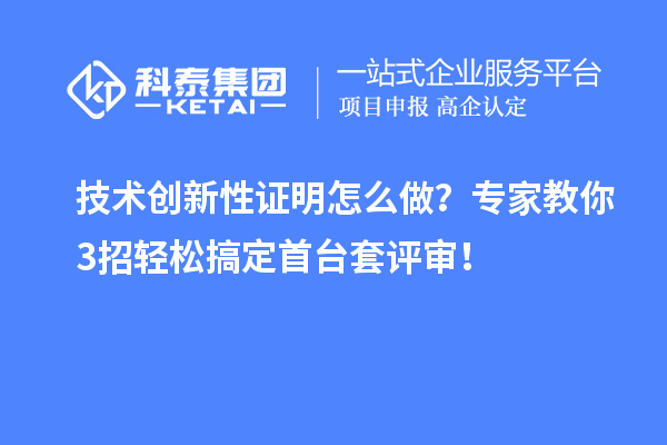 技術創(chuàng)新性證明怎么做？專家教你3招輕松搞定首臺套評審！