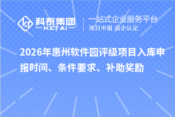 2026年惠州軟件園評級項目入庫申報時間、條件要求、補助獎勵