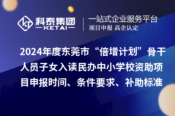 2024年度東莞市“倍增計劃”骨干人員子女入讀民辦中小學(xué)校資助項目申報時間、條件要求、補助標(biāo)準(zhǔn)
