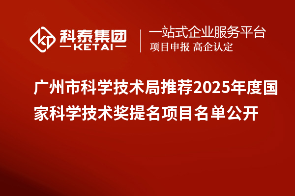 廣州市科學(xué)技術(shù)局推薦2025年度國家科學(xué)技術(shù)獎(jiǎng)提名項(xiàng)目名單公開