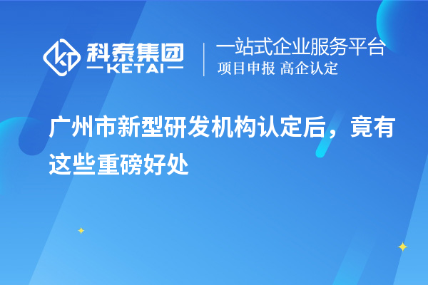 廣州市新型研發(fā)機(jī)構(gòu)認(rèn)定后，竟有這些重磅好處