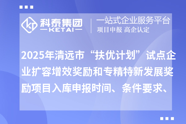 2025年清遠(yuǎn)市“扶優(yōu)計(jì)劃”試點(diǎn)企業(yè)擴(kuò)容增效獎(jiǎng)勵(lì)和專精特新發(fā)展獎(jiǎng)勵(lì)項(xiàng)目入庫申報(bào)時(shí)間、條件要求、資助獎(jiǎng)勵(lì)