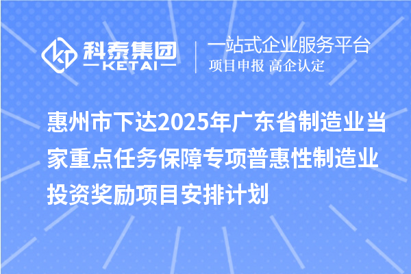 惠州市下達(dá)2025年廣東省制造業(yè)當(dāng)家重點(diǎn)任務(wù)保障專(zhuān)項(xiàng)普惠性制造業(yè)投資獎(jiǎng)勵(lì)項(xiàng)目安排計(jì)劃