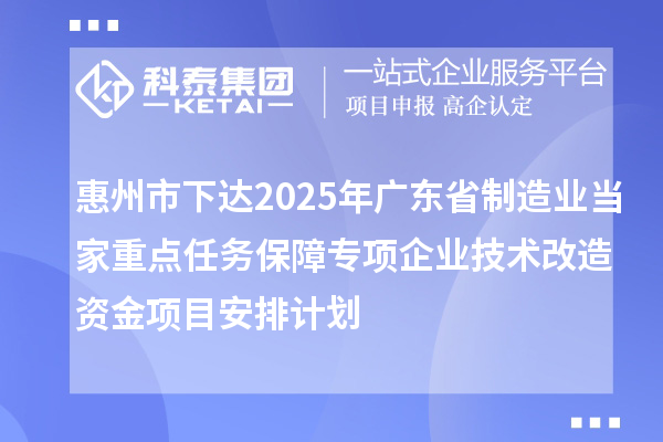惠州市下達2025年廣東省制造業(yè)當家重點任務保障專項企業(yè)技術(shù)改造資金項目安排計劃