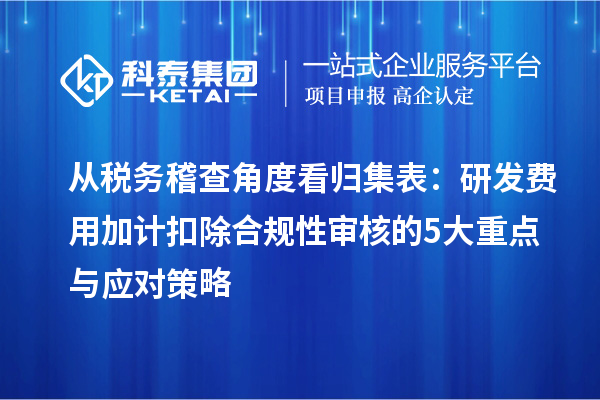 從稅務(wù)稽查角度看歸集表：研發(fā)費(fèi)用加計(jì)扣除合規(guī)性審核的5大重點(diǎn)與應(yīng)對(duì)策略
