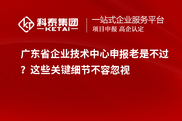 廣東省企業(yè)技術(shù)中心申報老是不過？這些關(guān)鍵細(xì)節(jié)不容忽視