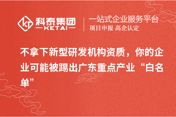 不拿下新型研發(fā)機(jī)構(gòu)資質(zhì)，你的企業(yè)可能被踢出廣東重點(diǎn)產(chǎn)業(yè)“白名單”