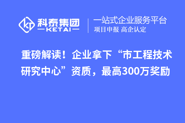 重磅解讀！企業(yè)拿下“市工程技術(shù)研究中心”資質(zhì)，最高300萬獎勵