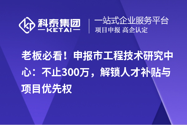 老板必看！申報(bào)市工程技術(shù)研究中心：不止300萬，解鎖人才補(bǔ)貼與項(xiàng)目優(yōu)先權(quán)