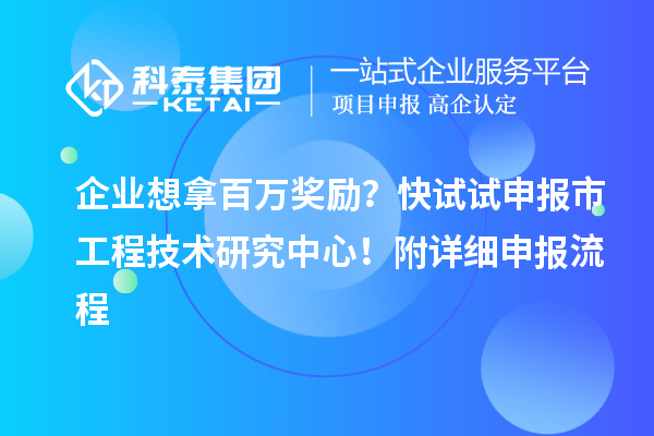 企業(yè)想拿百萬獎勵？快試試申報(bào)市工程技術(shù)研究中心！附詳細(xì)申報(bào)流程