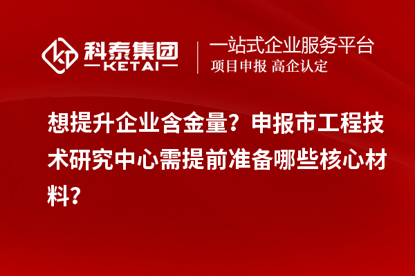 想提升企業(yè)含金量？申報(bào)市工程技術(shù)研究中心需提前準(zhǔn)備哪些核心材料？