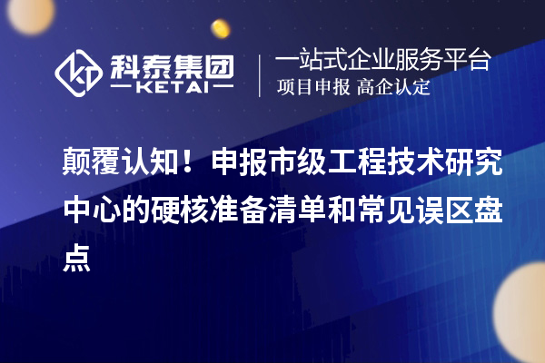顛覆認(rèn)知！申報(bào)市級工程技術(shù)研究中心的硬核準(zhǔn)備清單和常見誤區(qū)盤點(diǎn)