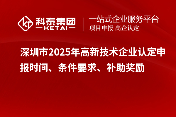 深圳市2025年高新技術(shù)企業(yè)認定申報時間、條件要求、補助獎勵