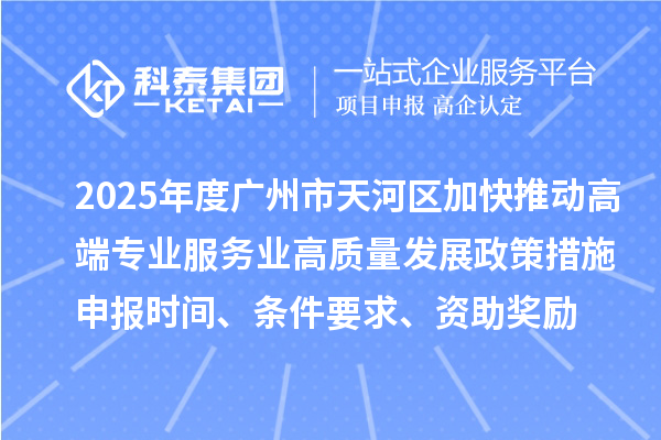 2025年度廣州市天河區(qū)加快推動(dòng)高端專(zhuān)業(yè)服務(wù)業(yè)高質(zhì)量發(fā)展政策措施申報(bào)時(shí)間、條件要求、資助獎(jiǎng)勵(lì)