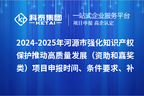 2024-2025年河源市強化知識產權保護推動高質量發(fā)展（資助和嘉獎類）項目申報時間、條件要求、補助獎勵
