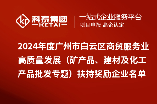 2024年度廣州市白云區(qū)商貿(mào)服務業(yè)高質(zhì)量發(fā)展（礦產(chǎn)品、建材及化工產(chǎn)品批發(fā)專題）扶持獎勵企業(yè)名單的公示
