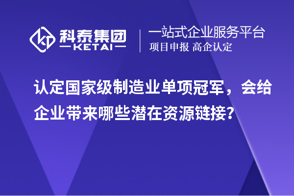 認定國家級制造業(yè)單項冠軍，會給企業(yè)帶來哪些潛在資源鏈接？