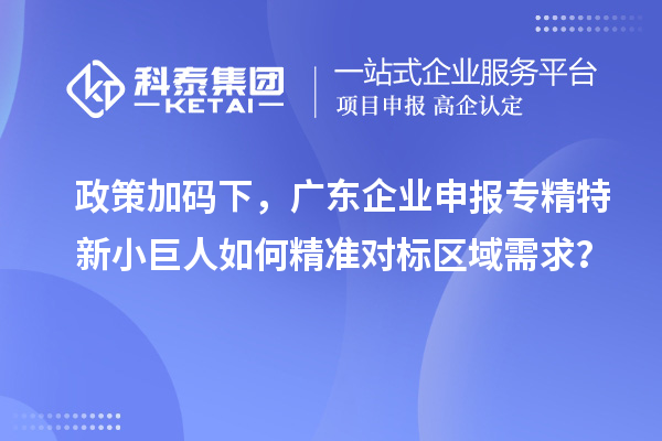 政策加碼下，廣東企業(yè)申報(bào)專精特新小巨人如何精準(zhǔn)對(duì)標(biāo)區(qū)域需求？