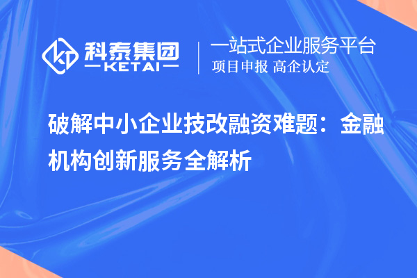 破解中小企業(yè)技改融資難題：金融機構(gòu)創(chuàng)新服務(wù)全解析