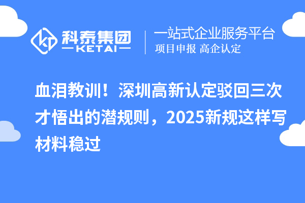 血淚教訓(xùn)！深圳高新認(rèn)定駁回三次才悟出的潛規(guī)則，2025新規(guī)這樣寫材料穩(wěn)過(guò)