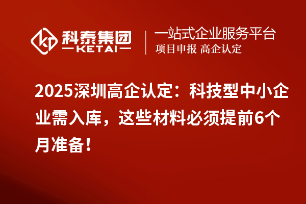 2025深圳高企認(rèn)定：科技型中小企業(yè)需入庫，這些材料必須提前6個(gè)月準(zhǔn)備！