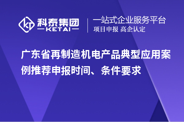 廣東省再制造機(jī)電產(chǎn)品典型應(yīng)用案例推薦申報(bào)時間、條件要求