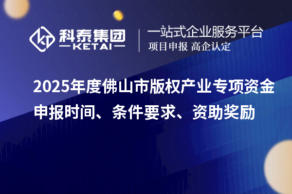 2025年度佛山市版權(quán)產(chǎn)業(yè)專項(xiàng)資金申報(bào)時(shí)間、條件要求、資助獎(jiǎng)勵(lì)