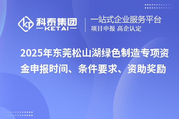 2025年東莞松山湖綠色制造專項(xiàng)資金申報(bào)時(shí)間、條件要求、資助獎(jiǎng)勵(lì)