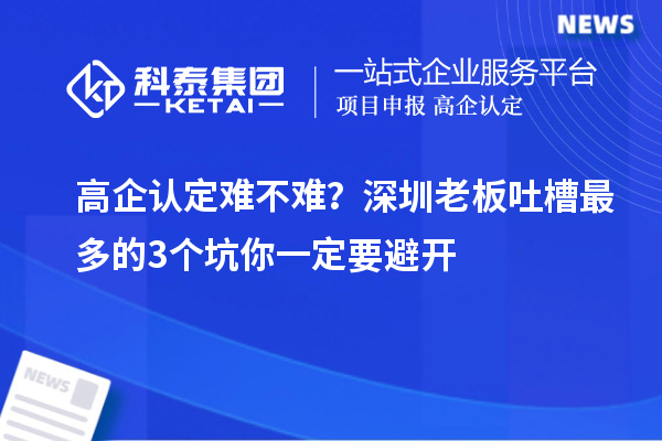 高企認(rèn)定難不難？深圳老板吐槽最多的3個(gè)坑你一定要避開(kāi)