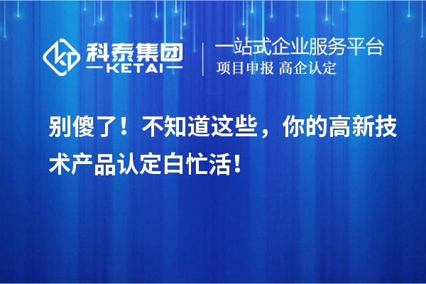 別傻了！不知道這些，你的高新技術產(chǎn)品認定白忙活！