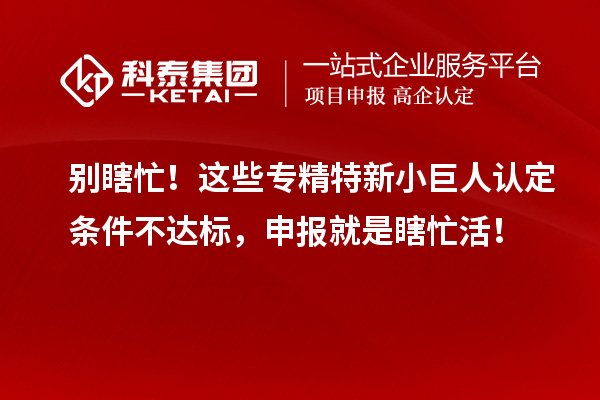 別瞎忙！這些專精特新小巨人認定條件不達標，申報就是瞎忙活！