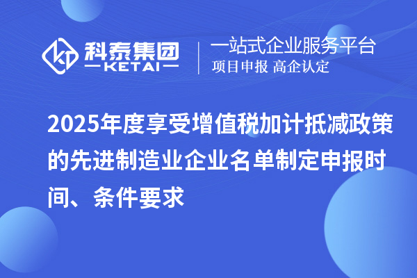 2025年度享受增值稅加計(jì)抵減政策的先進(jìn)制造業(yè)企業(yè)名單制定申報(bào)時(shí)間、條件要求