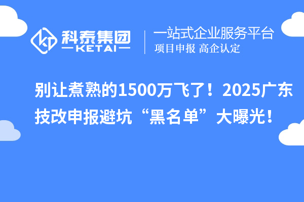 別讓煮熟的1500萬飛了！2025廣東技改申報避坑“黑名單”大曝光！