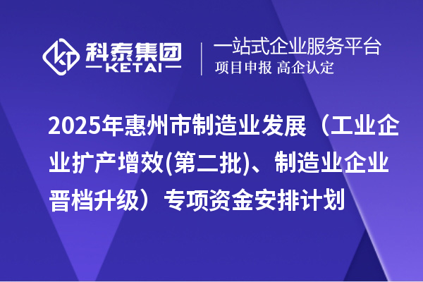 2025年惠州市制造業(yè)發(fā)展（工業(yè)企業(yè)擴產(chǎn)增效(第二批)、制造業(yè)企業(yè)晉檔升級）專項資金安排計劃