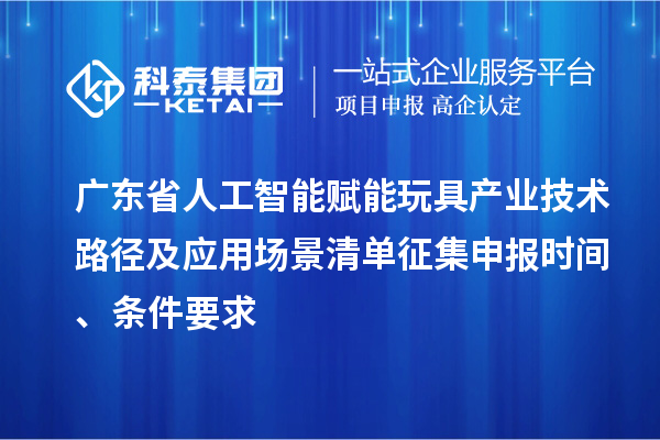 廣東省人工智能賦能玩具產(chǎn)業(yè)技術(shù)路徑及應(yīng)用場景清單征集申報時間、條件要求