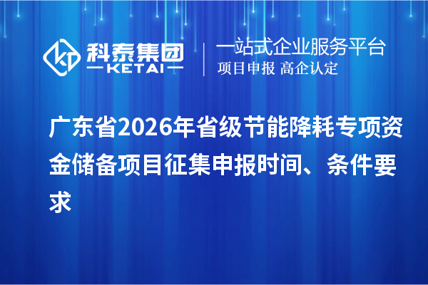 廣東省2026年省級節(jié)能降耗專項資金儲備項目征集申報時間、條件要求