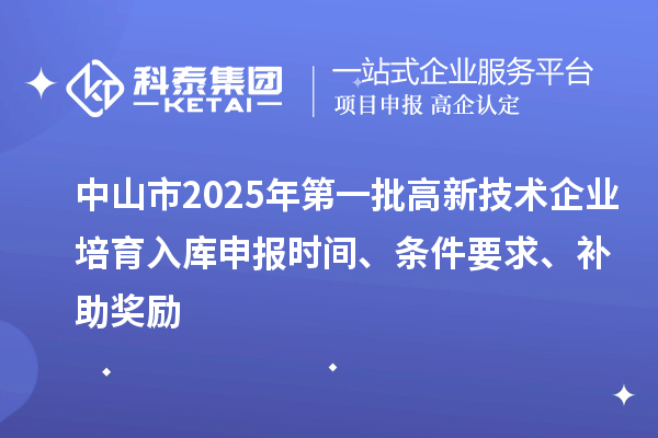 中山市2025年第一批高新技術(shù)企業(yè)培育入庫(kù)申報(bào)時(shí)間、條件要求、補(bǔ)助獎(jiǎng)勵(lì)