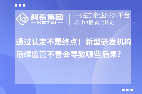 通過認(rèn)定不是終點(diǎn)！新型研發(fā)機(jī)構(gòu)后續(xù)監(jiān)管不善會(huì)導(dǎo)致哪些后果？