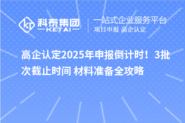 高企認(rèn)定2025年申報倒計時！3批次截止時間+材料準(zhǔn)備全攻略