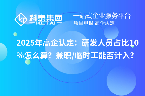 2025年高企認(rèn)定：研發(fā)人員占比10%怎么算？兼職/臨時工能否計入？