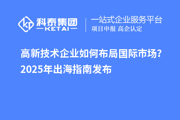高新技術(shù)企業(yè)如何布局國際市場？2025年出海指南發(fā)布