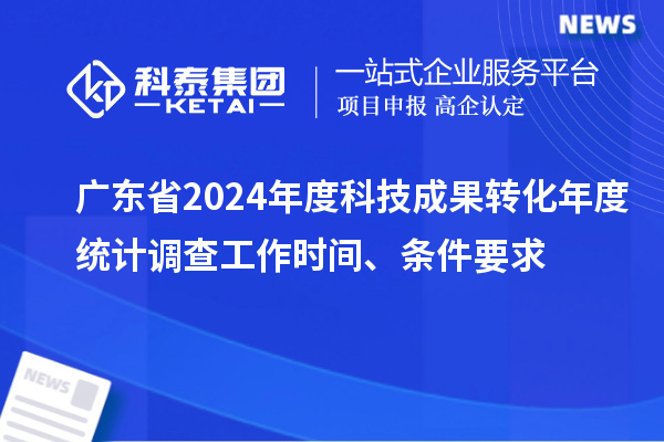 廣東省2024年度科技成果轉化年度統(tǒng)計調查工作時間、條件要求