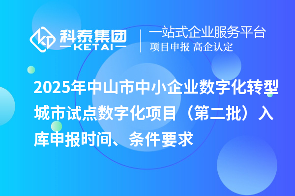 2025年中山市中小企業(yè)數(shù)字化轉(zhuǎn)型城市試點數(shù)字化項目（第二批）入庫申報時間、條件要求
