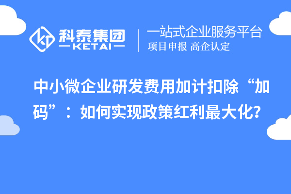 中小微企業(yè)研發(fā)費(fèi)用加計(jì)扣除“加碼”：如何實(shí)現(xiàn)政策紅利最大化？