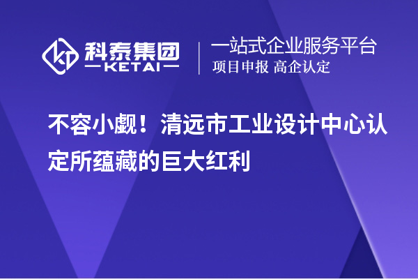 不容小覷！清遠市工業(yè)設計中心認定所蘊藏的巨大紅利