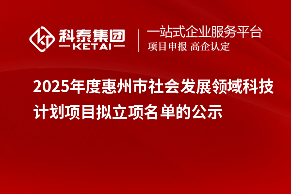 2025年度惠州市社會發(fā)展領域科技計劃項目擬立項名單的公示