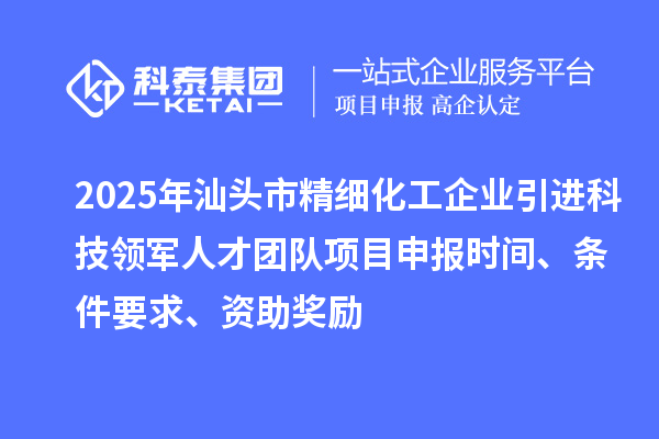2025年汕頭市精細(xì)化工企業(yè)引進(jìn)科技領(lǐng)軍人才團(tuán)隊項目申報時間、條件要求、資助獎勵