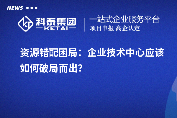 資源錯配困局：企業(yè)技術(shù)中心應(yīng)該如何破局而出？