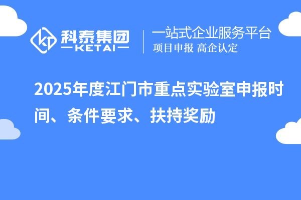 2025年度江門(mén)市重點(diǎn)實(shí)驗(yàn)室申報(bào)時(shí)間、條件要求、扶持獎(jiǎng)勵(lì)