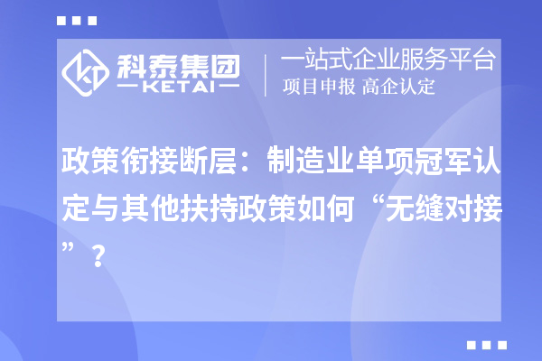 政策銜接斷層：制造業(yè)單項冠軍認定與其他扶持政策如何“無縫對接”？
